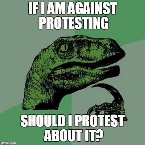 Philosoraptor | IF I AM AGAINST PROTESTING SHOULD I PROTEST ABOUT IT? | image tagged in memes,philosoraptor | made w/ Imgflip meme maker
