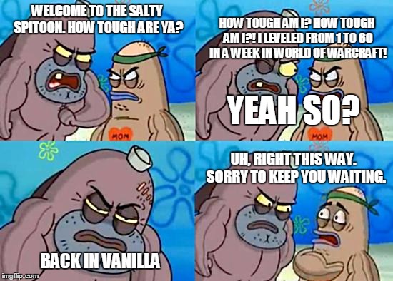 Welcome to the Salty Spitoon | WELCOME TO THE SALTY SPITOON. HOW TOUGH ARE YA? HOW TOUGH AM I? HOW TOUGH AM I?! I LEVELED FROM 1 TO 60 IN A WEEK IN WORLD OF WARCRAFT! YEAH | image tagged in welcome to the salty spitoon | made w/ Imgflip meme maker