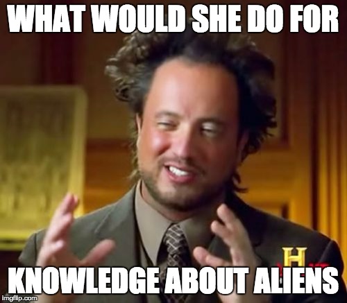 Ancient Aliens Meme | WHAT WOULD SHE DO FOR KNOWLEDGE ABOUT ALIENS | image tagged in memes,ancient aliens | made w/ Imgflip meme maker