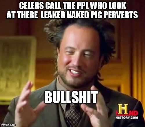 its your own fault having naked pics on your pc  dont blame the ppl  | CELEBS CALL THE PPL WHO LOOK AT THERE  LEAKED NAKED PIC PERVERTS BULLSHIT | image tagged in memes,ancient aliens | made w/ Imgflip meme maker
