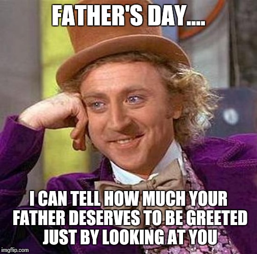 Creepy Condescending Wonka Meme | FATHER'S DAY.... I CAN TELL HOW MUCH YOUR FATHER DESERVES TO BE GREETED JUST BY LOOKING AT YOU | image tagged in memes,creepy condescending wonka | made w/ Imgflip meme maker