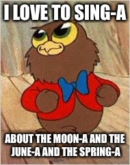 I LOVE TO SING-A ABOUT THE MOON-A AND THE JUNE-A AND THE SPRING-A | image tagged in sing-a | made w/ Imgflip meme maker