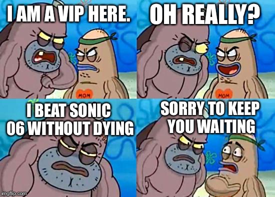 At Sega conventions | I AM A VIP HERE. I BEAT SONIC 06 WITHOUT DYING OH REALLY? SORRY TO KEEP YOU WAITING | image tagged in welcome to the salty spitoon,sonic 06 | made w/ Imgflip meme maker