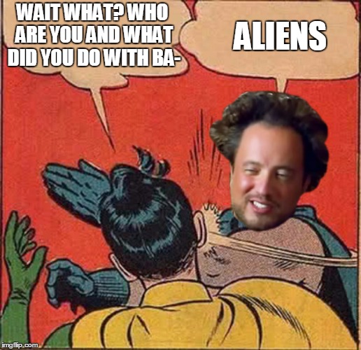 There's a new hero in Gotham city.. | WAIT WHAT? WHO ARE YOU AND WHAT DID YOU DO WITH BA- ALIENS | image tagged in batman slapping robin,ancient aliens | made w/ Imgflip meme maker