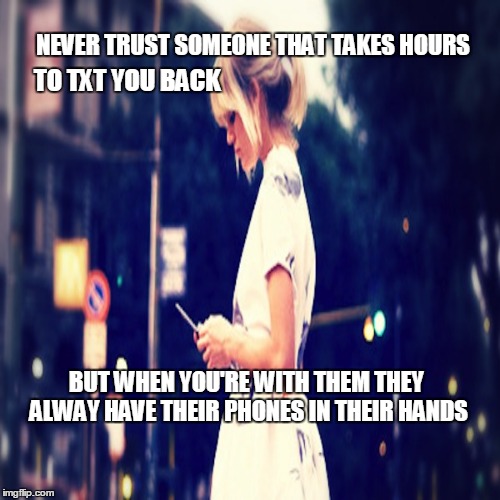 Never Trust someone  | NEVER TRUST SOMEONE THAT TAKES HOURS TO TXT YOU BACK BUT WHEN YOU'RE WITH THEM THEY ALWAY HAVE THEIR PHONES IN THEIR HANDS | image tagged in mobile,trust,texting | made w/ Imgflip meme maker