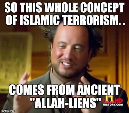 Ancient Aliens | SO THIS WHOLE CONCEPT OF ISLAMIC TERRORISM. . COMES FROM ANCIENT "ALLAH-LIENS" | image tagged in memes,ancient aliens | made w/ Imgflip meme maker
