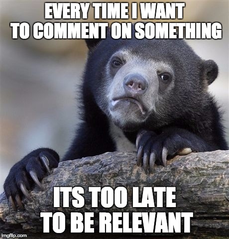 Confession Bear | EVERY TIME I WANT TO COMMENT ON SOMETHING ITS TOO LATE TO BE RELEVANT | image tagged in memes,confession bear,AdviceAnimals | made w/ Imgflip meme maker