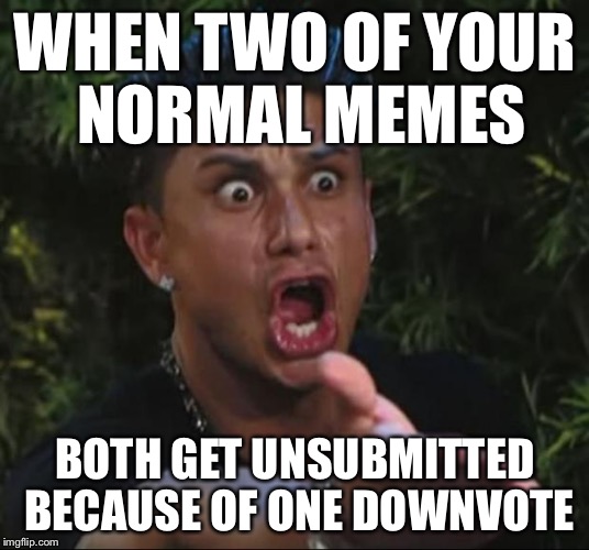 This literally just happened... -_- | WHEN TWO OF YOUR NORMAL MEMES BOTH GET UNSUBMITTED BECAUSE OF ONE DOWNVOTE | image tagged in memes,dj pauly d | made w/ Imgflip meme maker