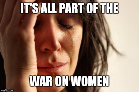 First World Problems Meme | IT'S ALL PART OF THE WAR ON WOMEN | image tagged in memes,first world problems | made w/ Imgflip meme maker