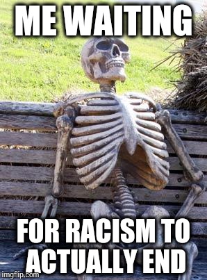 Waiting Skeleton | ME WAITING FOR RACISM TO ACTUALLY END | image tagged in waiting skeleton | made w/ Imgflip meme maker