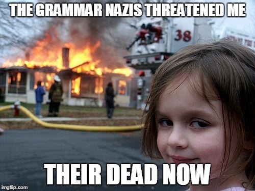 Disaster Girl Meme | THE GRAMMAR NAZIS THREATENED ME THEIR DEAD NOW | image tagged in memes,disaster girl | made w/ Imgflip meme maker