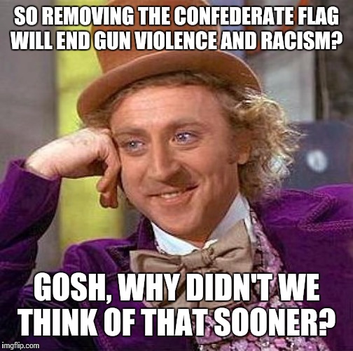 Real problems; phony solutions.  | SO REMOVING THE CONFEDERATE FLAG WILL END GUN VIOLENCE AND RACISM? GOSH, WHY DIDN'T WE THINK OF THAT SOONER? | image tagged in memes,creepy condescending wonka | made w/ Imgflip meme maker