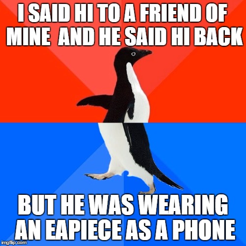 Socially Awesome Awkward Penguin Meme | I SAID HI TO A FRIEND OF MINE 
AND HE SAID HI BACK BUT HE WAS WEARING AN EAPIECE AS A PHONE | image tagged in memes,socially awesome awkward penguin | made w/ Imgflip meme maker