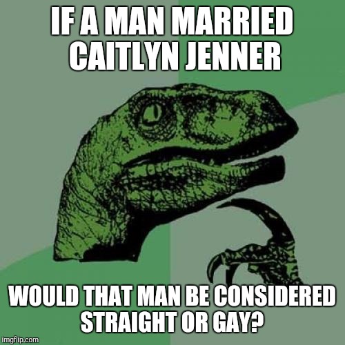 I actually am wondering what it would be | IF A MAN MARRIED CAITLYN JENNER WOULD THAT MAN BE CONSIDERED STRAIGHT OR GAY? | image tagged in memes,philosoraptor | made w/ Imgflip meme maker