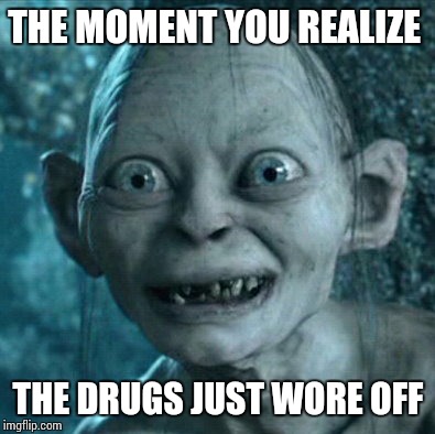 Gollum | THE MOMENT YOU REALIZE THE DRUGS JUST WORE OFF | image tagged in memes,gollum | made w/ Imgflip meme maker