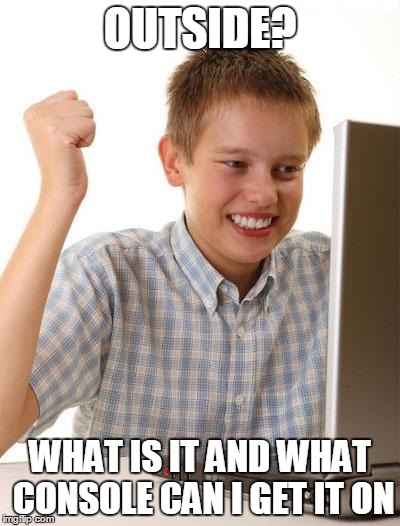 Me | OUTSIDE? WHAT IS IT AND WHAT CONSOLE CAN I GET IT ON | image tagged in memes,first day on the internet kid,outside,internet addict | made w/ Imgflip meme maker