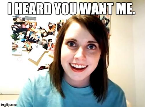 Overly Attached Girlfriend Meme | I HEARD YOU WANT ME. | image tagged in memes,overly attached girlfriend | made w/ Imgflip meme maker