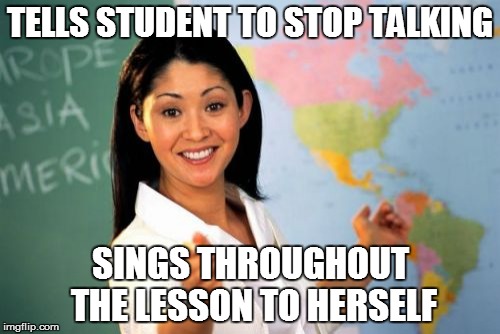 Shut Up, Just Shut Up, Shut Up! | TELLS STUDENT TO STOP TALKING SINGS THROUGHOUT THE LESSON TO HERSELF | image tagged in memes,unhelpful high school teacher | made w/ Imgflip meme maker