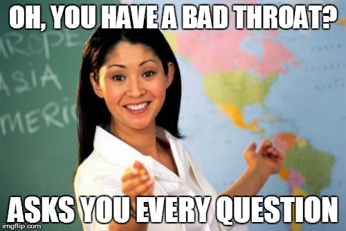 Rasping | OH, YOU HAVE A BAD THROAT? ASKS YOU EVERY QUESTION | image tagged in memes,unhelpful high school teacher | made w/ Imgflip meme maker