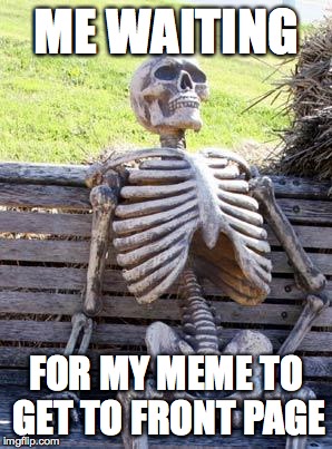 Waiting Skeleton | ME WAITING FOR MY MEME TO GET TO FRONT PAGE | image tagged in waiting skeleton | made w/ Imgflip meme maker