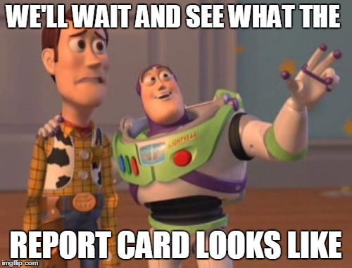 X, X Everywhere Meme | WE'LL WAIT AND SEE WHAT THE REPORT CARD LOOKS LIKE | image tagged in memes,x x everywhere | made w/ Imgflip meme maker