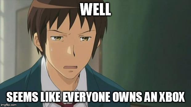 Kyon WTF | WELL SEEMS LIKE EVERYONE OWNS AN XBOX | image tagged in kyon wtf | made w/ Imgflip meme maker