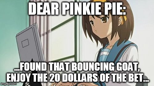 Haruhi Annoyed | DEAR PINKIE PIE: ...FOUND THAT BOUNCING GOAT, ENJOY THE 20 DOLLARS OF THE BET... | image tagged in haruhi annoyed | made w/ Imgflip meme maker