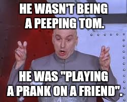 Dr Evil Laser Meme | HE WASN'T BEING A PEEPING TOM. HE WAS "PLAYING A PRANK ON A FRIEND". | image tagged in memes,dr evil laser | made w/ Imgflip meme maker