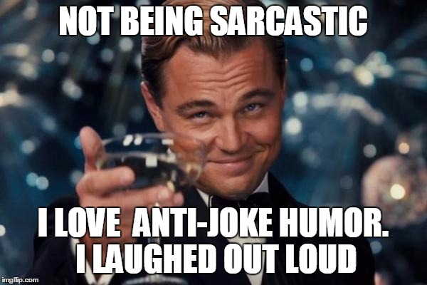 Leonardo Dicaprio Cheers Meme | NOT BEING SARCASTIC I LOVE  ANTI-JOKE HUMOR. I LAUGHED OUT LOUD | image tagged in memes,leonardo dicaprio cheers | made w/ Imgflip meme maker