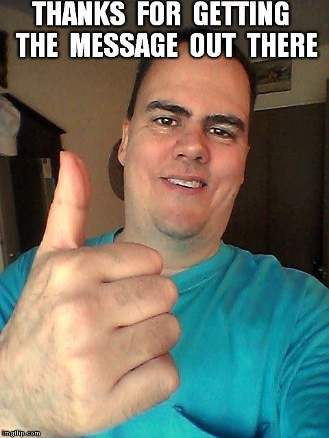 THANKS  FOR  GETTING  THE  MESSAGE  OUT  THERE | image tagged in thumb up | made w/ Imgflip meme maker
