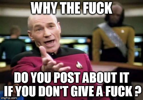 Picard Wtf Meme | WHY THE F**K DO YOU POST ABOUT IT IF YOU DON'T GIVE A F**K ? | image tagged in memes,picard wtf | made w/ Imgflip meme maker