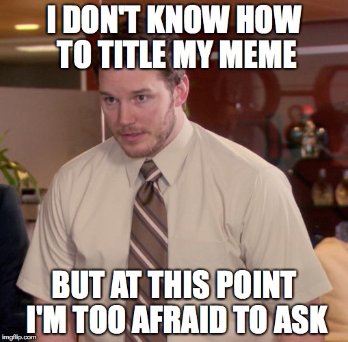 Afraid To Ask Andy | I DON'T KNOW HOW TO TITLE MY MEME BUT AT THIS POINT I'M TOO AFRAID TO ASK | image tagged in memes,afraid to ask andy | made w/ Imgflip meme maker
