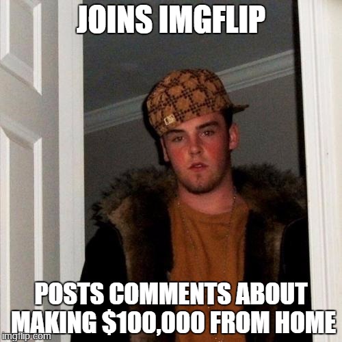 Scumbag Steve | JOINS IMGFLIP POSTS COMMENTS ABOUT MAKING $100,000 FROM HOME | image tagged in memes,scumbag steve | made w/ Imgflip meme maker