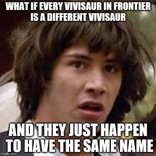 Conspiracy Keanu Meme | WHAT IF EVERY VIVISAUR IN FRONTIER IS A DIFFERENT VIVISAUR AND THEY JUST HAPPEN TO HAVE THE SAME NAME | image tagged in memes,conspiracy keanu | made w/ Imgflip meme maker