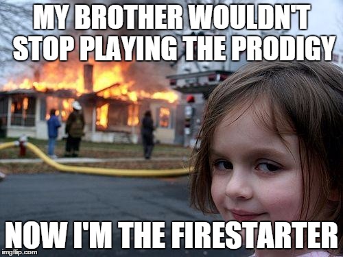 Disaster Girl | MY BROTHER WOULDN'T STOP PLAYING THE PRODIGY NOW I'M THE FIRESTARTER | image tagged in memes,disaster girl | made w/ Imgflip meme maker