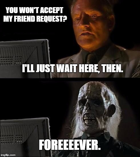 I'll Just Wait Here | YOU WON'T ACCEPT MY FRIEND REQUEST? FOREEEEVER. I'LL JUST WAIT HERE, THEN. | image tagged in memes,ill just wait here | made w/ Imgflip meme maker