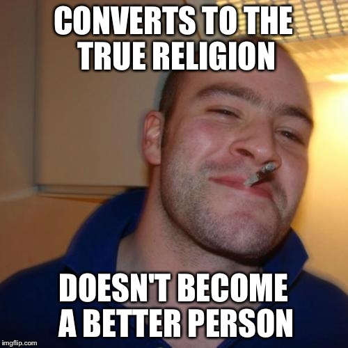 He is too good to improve. | CONVERTS TO THE TRUE RELIGION DOESN'T BECOME A BETTER PERSON | image tagged in memes,good guy greg | made w/ Imgflip meme maker