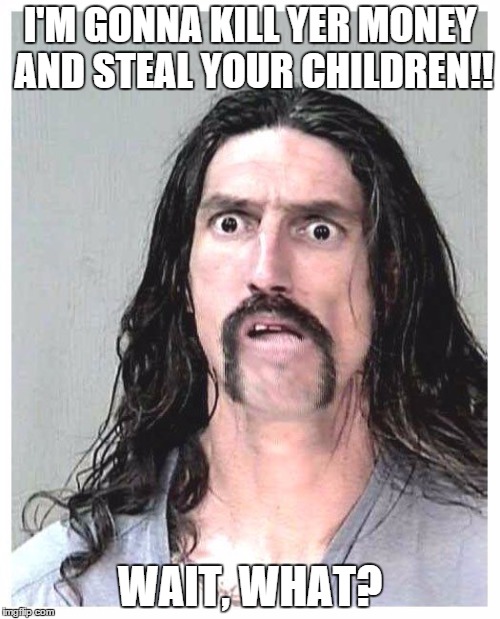 "Confused Criminal" | I'M GONNA KILL YER MONEY AND STEAL YOUR CHILDREN!! WAIT, WHAT? | image tagged in confused criminal,memes | made w/ Imgflip meme maker