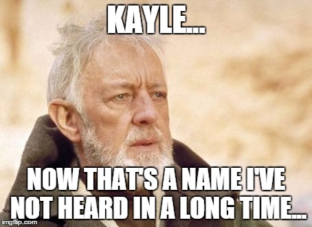 Obi Wan Kenobi Meme | KAYLE... NOW THAT'S A NAME I'VE NOT HEARD IN A LONG TIME... | image tagged in memes,obi wan kenobi | made w/ Imgflip meme maker