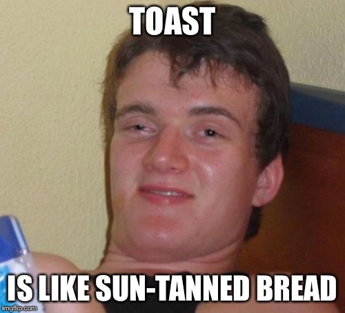 10 Guy | TOAST IS LIKE SUN-TANNED BREAD | image tagged in memes,10 guy | made w/ Imgflip meme maker