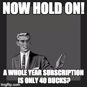 Kill Yourself Guy | NOW HOLD ON! A WHOLE YEAR SUBSCRIPTION IS ONLY 40 BUCKS? | image tagged in memes,kill yourself guy | made w/ Imgflip meme maker