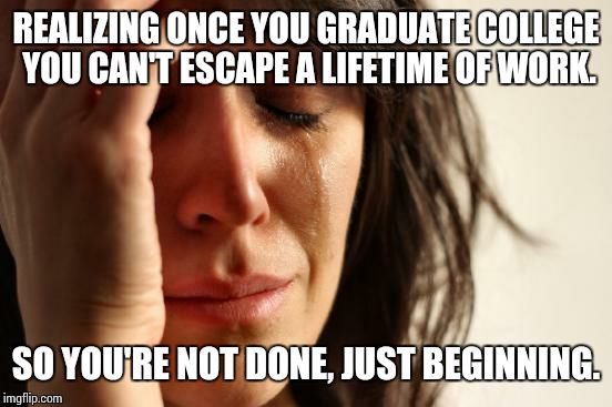 First World Problems Meme | REALIZING ONCE YOU GRADUATE COLLEGE YOU CAN'T ESCAPE A LIFETIME OF WORK. SO YOU'RE NOT DONE, JUST BEGINNING. | image tagged in memes,first world problems | made w/ Imgflip meme maker