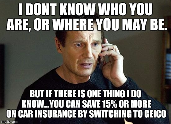 liam neeson | I DONT KNOW WHO YOU ARE, OR WHERE YOU MAY BE. BUT IF THERE IS ONE THING I DO KNOW...YOU CAN SAVE 15% OR MORE ON CAR INSURANCE BY SWITCHING T | image tagged in liam neeson | made w/ Imgflip meme maker
