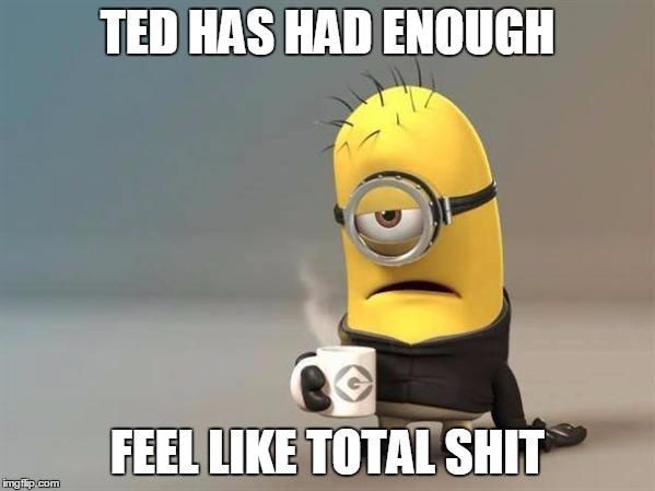 minion coffee | TED HAS HAD ENOUGH FEEL LIKE TOTAL SHIT | image tagged in minion coffee | made w/ Imgflip meme maker