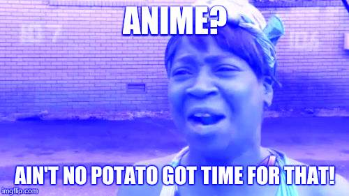 Ain't Nobody Got Time For That Meme | ANIME? AIN'T NO POTATO GOT TIME FOR THAT! | image tagged in memes,aint nobody got time for that | made w/ Imgflip meme maker
