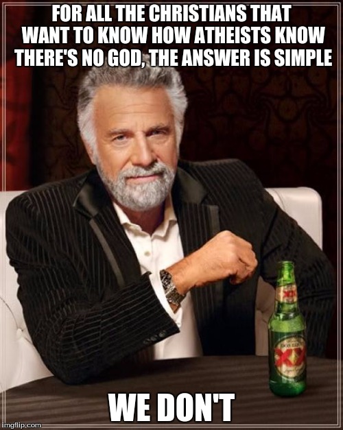 Got it now? | FOR ALL THE CHRISTIANS THAT WANT TO KNOW HOW ATHEISTS KNOW THERE'S NO GOD, THE ANSWER IS SIMPLE WE DON'T | image tagged in memes,the most interesting man in the world | made w/ Imgflip meme maker