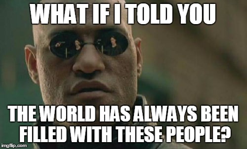 Matrix Morpheus Meme | WHAT IF I TOLD YOU THE WORLD HAS ALWAYS BEEN FILLED WITH THESE PEOPLE? | image tagged in memes,matrix morpheus | made w/ Imgflip meme maker