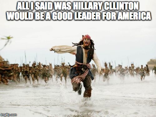 Jack Sparrow Being Chased | ALL I SAID WAS HILLARY CLLINTON WOULD BE A GOOD LEADER FOR AMERICA | image tagged in memes,jack sparrow being chased | made w/ Imgflip meme maker