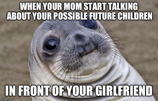 Awkward Moment Sealion | WHEN YOUR MOM START TALKING ABOUT YOUR POSSIBLE FUTURE CHILDREN IN FRONT OF YOUR GIRLFRIEND | image tagged in memes,awkward moment sealion | made w/ Imgflip meme maker