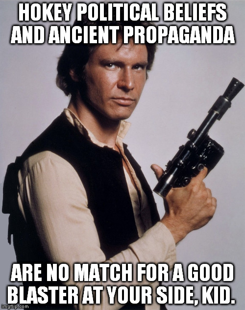Han Solo Gun Control | HOKEY POLITICAL BELIEFS AND ANCIENT PROPAGANDA ARE NO MATCH FOR A GOOD BLASTER AT YOUR SIDE, KID. | image tagged in gun control,han solo,star wars,political,pro gun | made w/ Imgflip meme maker